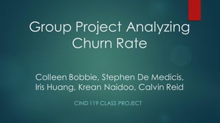 Colleen Bobbie, Stephen De Medicis,
Iris Huang, Krean Naidoo, Calvin Reid
CIND 119 CLASS PROJECT
Group Project Analyzing
Churn Rate
 