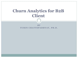 B Y
T U H I N C H A T T O P A D H Y A Y , P H . D .
Churn Analytics for B2B
Client
 