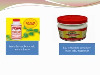 Senna leaves, black salt,
ajwain, harde
Ela, cinnamon, coriander,
black salt , nagakesar
 