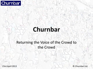 Churnbar
              Returning the Voice of the Crowd to
                          the Crowd



23rd April 2013                               © Churnbar Ltd.
 