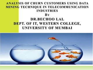ANALYSIS OF CHURN CUSTOMERS USING DATA
MINING TECHNIQUE IN TELECOMMUNICATION
INDUSTRIES
BY
DR.BECHOO LAL
DEPT. OF IT, WESTERN COLLEGE,
UNIVERSITY OF MUMBAI
 