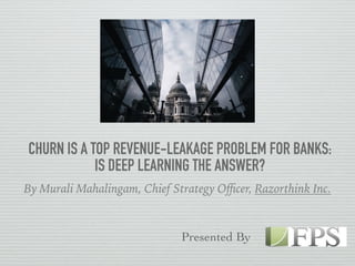 CHURN IS A TOP REVENUE-LEAKAGE PROBLEM FOR BANKS:
IS DEEP LEARNING THE ANSWER?
By Murali Mahalingam, Chief Strategy Oﬃcer, Razorthink Inc.
Presented By
 