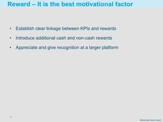 20
Mohammed Akram Ayyubi
Reward – It is the best motivational factor
• Establish clear linkage between KPIs and rewards
• Introduce additional cash and non-cash rewards
• Appreciate and give recognition at a larger platform
 