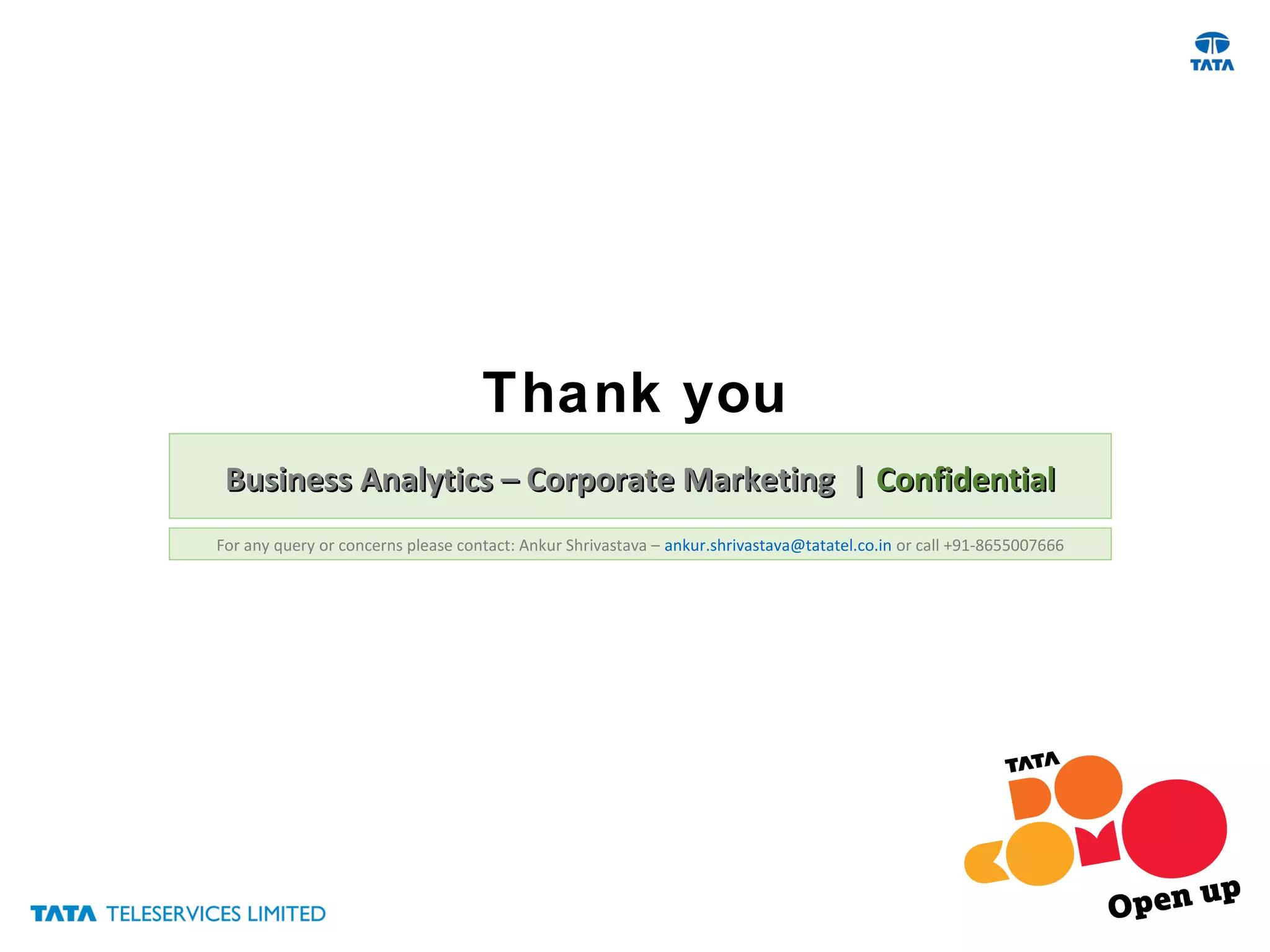 Thank you
Business Analytics – Corporate Marketing |Business Analytics – Corporate Marketing | ConfidentialConfidential
For any query or concerns please contact: Ankur Shrivastava – ankur.shrivastava@tatatel.co.in or call +91-8655007666
 