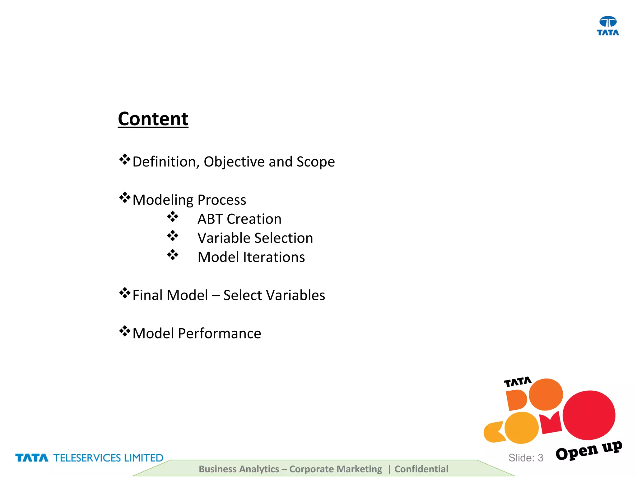 Slide: 3
Content
Definition, Objective and Scope
Modeling Process
 ABT Creation
 Variable Selection
 Model Iterations
Final Model – Select Variables
Model Performance
Business Analytics – Corporate Marketing | Confidential
 