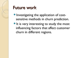 Future workFuture work
Investigating the application of cost-
sensitive methods in churn prediction.
It is very interesting to study the most
influencing factors that affect customer
churn in different regions.
 