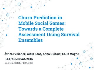 Churn Prediction in
Mobile Social Games:
Towards a Complete
Assessment Using Survival
Ensembles
1
África Periáñez, Alain Saas, Anna Guitart, Colin Magne
IEEE/ACM DSAA 2016
Montreal, October 19th, 2016
 