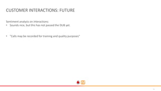 30
CUSTOMER INTERACTIONS: FUTURE
Sentiment analysis on interactions:
• Sounds nice, but this has not passed the DUB yet.
• "Calls may be recorded for training and quality purposes“
 