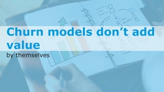 Churn models don’t add
value
by themselves
 