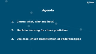 Agenda
1. Churn: what, why and how?
2. Machine learning for churn prediction
3. Use case: churn classification at VodafoneZiggo
 