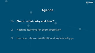 Agenda
1. Churn: what, why and how?
2. Machine learning for churn prediction
3. Use case: churn classification at VodafoneZiggo
 