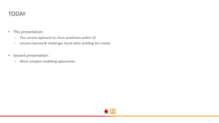 8
• This presentation:
- The current approach to churn prediction within VZ
- Lessons learned & challenges faced while building this model
• Second presentation:
- More complex modelling approaches
TODAY
 