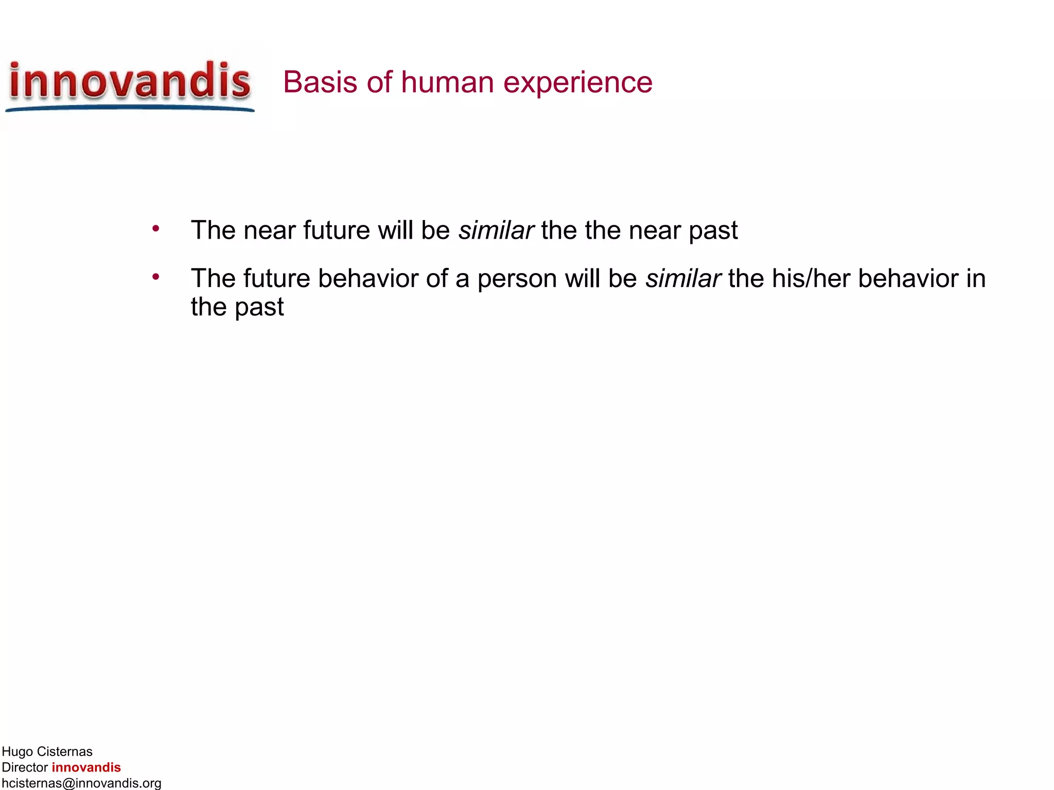 Hugo Cisternas
Director innovandis
hcisternas@innovandis.org
Basis of human experience
• The near future will be similar the the near past
• The future behavior of a person will be similar the his/her behavior in
the past
 