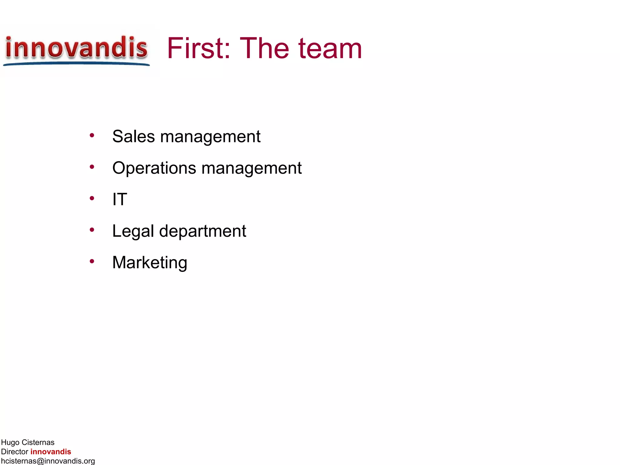 Hugo Cisternas
Director innovandis
hcisternas@innovandis.org
First: The team
• Sales management
• Operations management
• IT
• Legal department
• Marketing
 