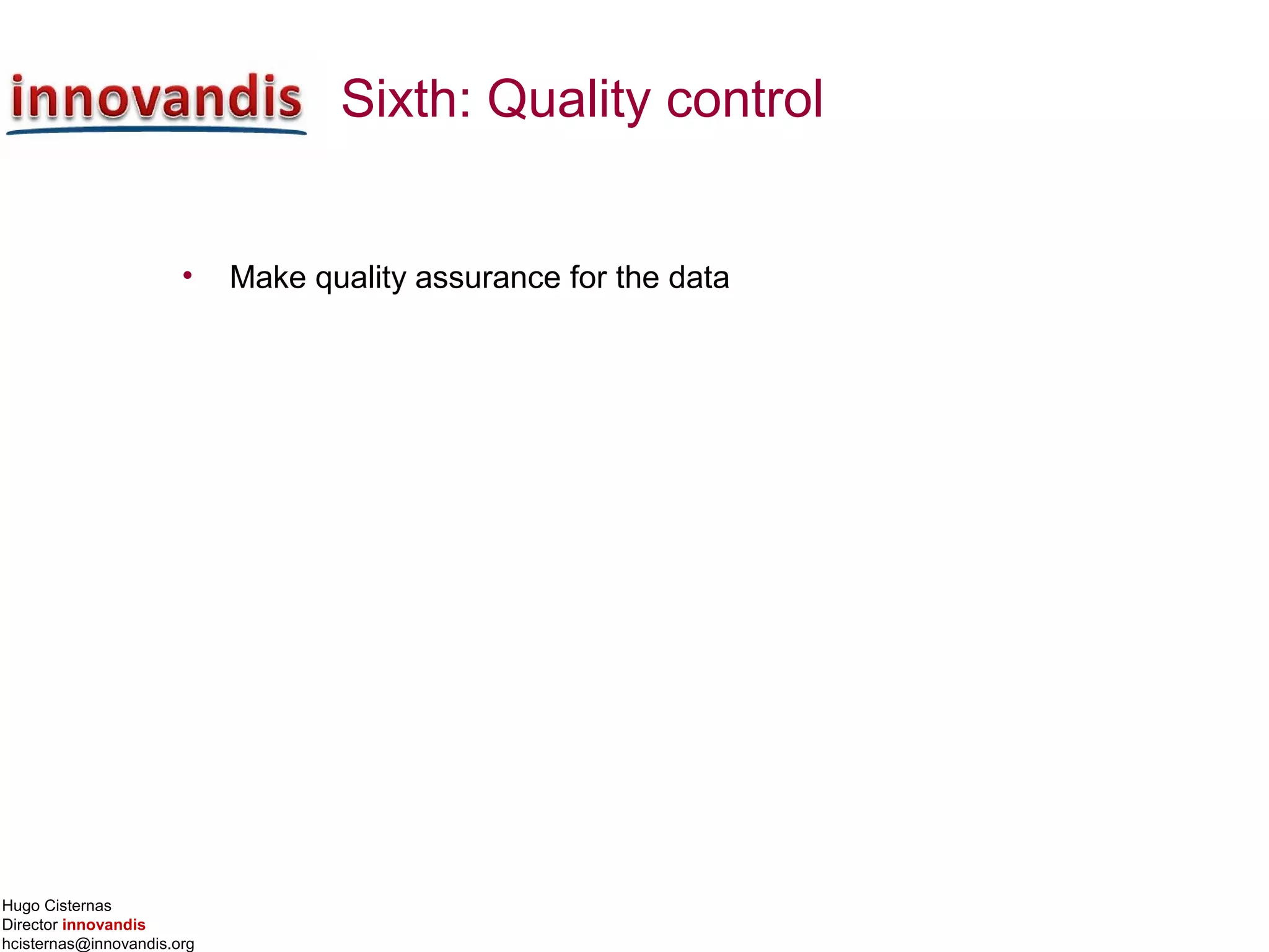 Hugo Cisternas
Director innovandis
hcisternas@innovandis.org
Sixth: Quality control
• Make quality assurance for the data
 