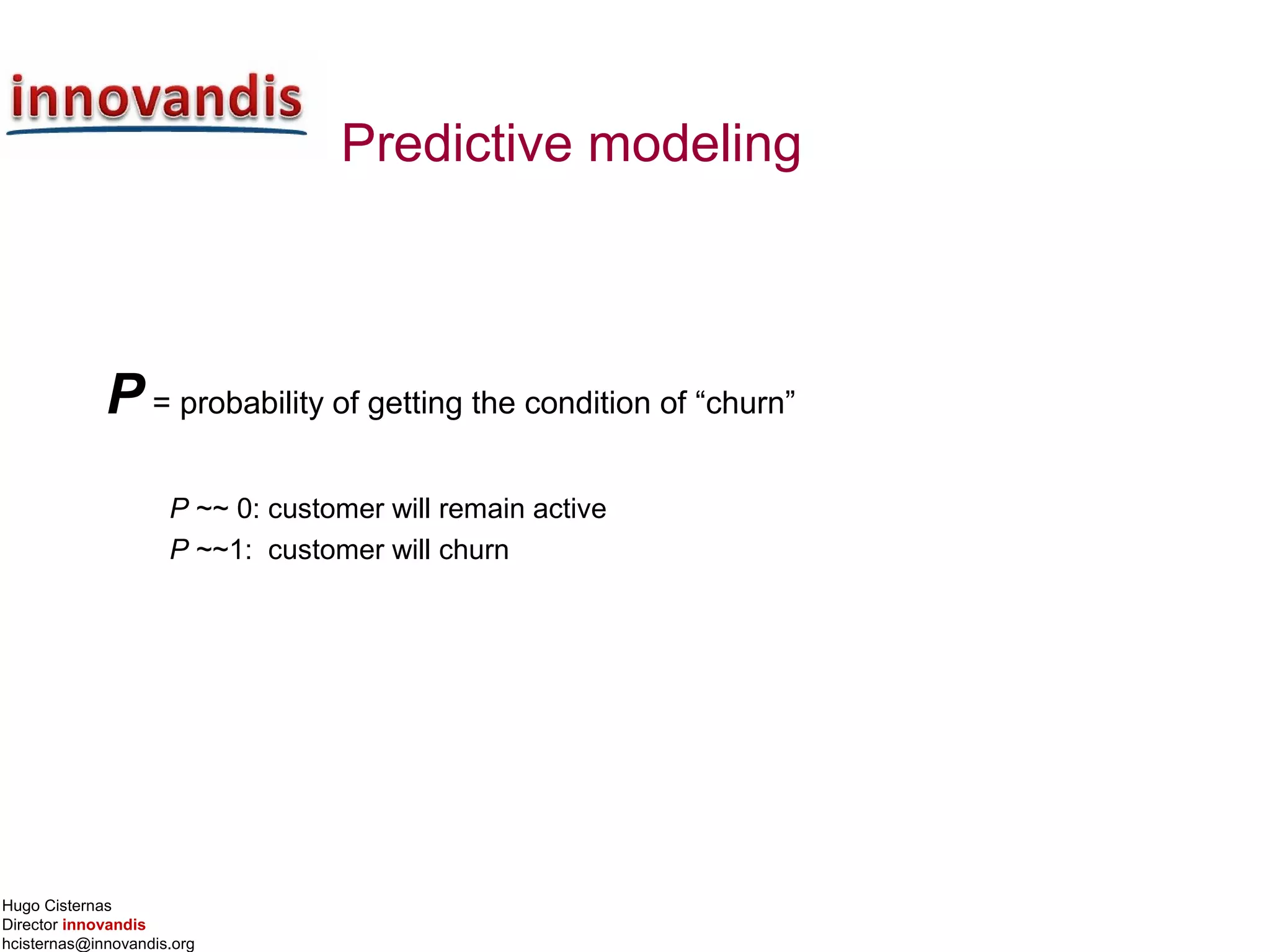 Hugo Cisternas
Director innovandis
hcisternas@innovandis.org
Predictive modeling
P = probability of getting the condition of “churn”
P ~~ 0: customer will remain active
P ~~1: customer will churn
 