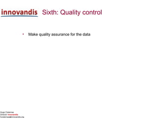 Hugo Cisternas
Director innovandis
hcisternas@innovandis.org
Sixth: Quality control
• Make quality assurance for the data
 