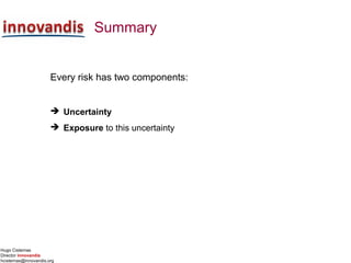 Hugo Cisternas
Director innovandis
hcisternas@innovandis.org
Summary
Every risk has two components:
 Uncertainty
 Exposure to this uncertainty
 