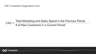 CAC: Customer AcquisitionCost
CAC =
Total Marketing and Sales Spend in the Previous Period
# of New Customers in a Current...
