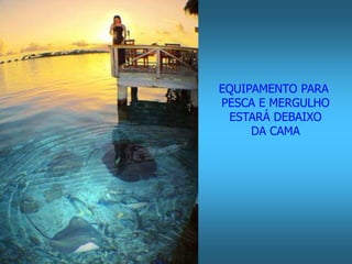 EQUIPAMENTO PARA 
PESCA E MERGULHO 
ESTARÁ DEBAIXO 
DA CAMA 
 