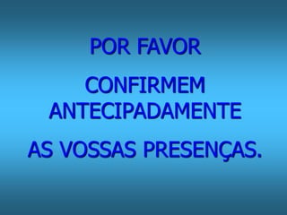 POR FAVOR 
CONFIRMEM 
ANTECIPADAMENTE 
AS VOSSAS PRESENÇAS. 
 