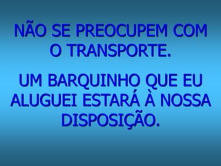 NÃO SE PREOCUPEM COM 
O TRANSPORTE. 
UM BARQUINHO QUE EU 
ALUGUEI ESTARÁ À NOSSA 
DISPOSIÇÃO. 
 