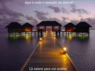 Aqui é onde o barquito vai atracar! 
Cá estarei para vos acolher. 
 