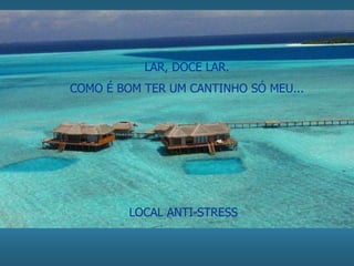 LAR, DOCE LAR. 
COMO É BOM TER UM CANTINHO SÓ MEU... 
LOCAL ANTI-STRESS 
 