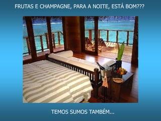 FRUTAS E CHAMPAGNE, PARA A NOITE, ESTÁ BOM??? 
TEMOS SUMOS TAMBÉM... 
 