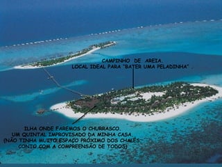 ILHA ONDE FAREMOS O CHURRASCO. UM QUINTAL IMPROVISADO DA MINHA CASA. (NÃO TINHA MUITO ESPAÇO PRÓXIMO DOS CHALÉS. CONTO COM A COMPREENSÃO DE TODOS) CAMPINHO  DE  AREIA. LOCAL IDEAL PARA “BATER UMA PELADINHA” . 