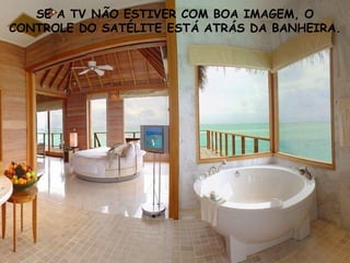 SE A TV NÃO ESTIVER COM BOA IMAGEM, O CONTROLE DO SATÉLITE ESTÁ ATRÁS DA BANHEIRA. 