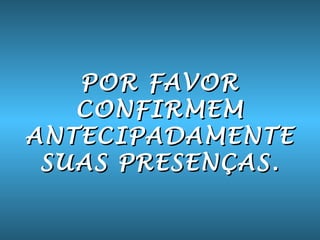 POR FAVOR
   CONFIRMEM
ANTECIPADAMENTE
 SUAS PRESENÇAS.
 