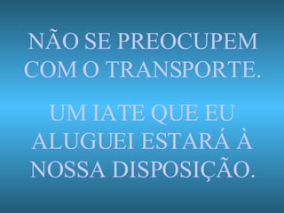 NÃO SE PREOCUPEM COM O TRANSPORTE. UM IATE QUE EU ALUGUEI ESTARÁ À NOSSA DISPOSIÇÃO. 