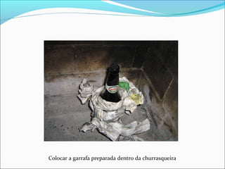 Colocar a garrafa preparada dentro da churrasqueira
 