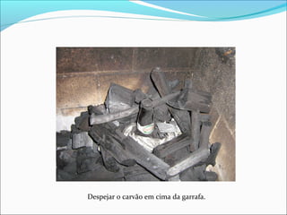 Despejar o carvão em cima da garrafa.
 