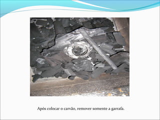 Após colocar o carvão, remover somente a garrafa.
 