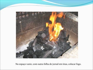 No espaço vazio, com outra folha de jornal em tiras, colocar fogo.
 