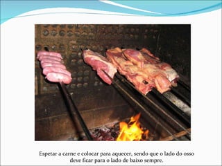 Espetar a carne e colocar para aquecer, sendo que o lado do osso deve ficar para o lado de baixo sempre. 