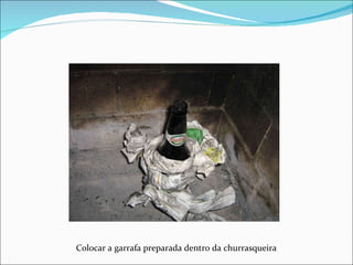Colocar a garrafa preparada dentro da churrasqueira 
