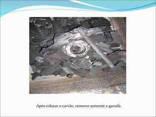 Após colocar o carvão, remover somente a garrafa. 