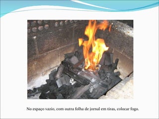 No espaço vazio, com outra folha de jornal em tiras, colocar fogo. 