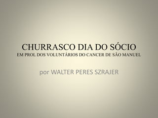 CHURRASCO DIA DO SÓCIO
EM PROL DOS VOLUNTÁRIOS DO CANCER DE SÃO MANUEL
por WALTER PERES SZRAJER
 