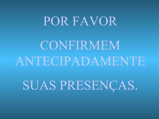 POR FAVOR CONFIRMEM ANTECIPADAMENTE SUAS PRESENÇAS. 