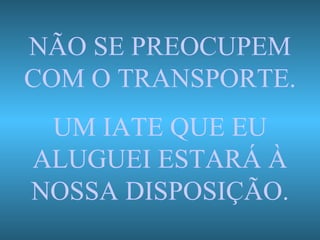 NÃO SE PREOCUPEM COM O TRANSPORTE. UM IATE QUE EU ALUGUEI ESTARÁ À NOSSA DISPOSIÇÃO. 