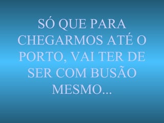 SÓ QUE PARA CHEGARMOS ATÉ O PORTO, VAI TER DE SER COM BUSÃO MESMO... 