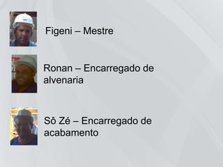 Figeni – Mestre
Ronan – Encarregado de
alvenaria
Sô Zé – Encarregado de
acabamento
 