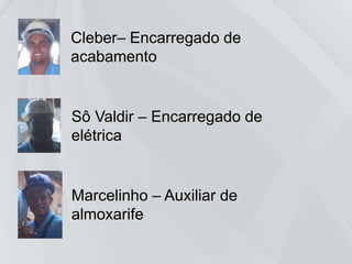 Sô Valdir – Encarregado
de elétrica
Cleber– Encarregado de
acabamento
Marcelinho – Auxiliar de
almoxarife
 