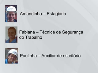 Fabiana – Técnica de
Segurança do Trabalho
Amandinha – Estagiaria
Paulinha – Auxiliar de escritório
 
