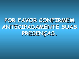 POR FAVOR CONFIRMEM ANTECIPADAMENTE SUAS PRESENÇAS. 