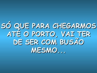 SÓ QUE PARA CHEGARMOS ATÉ O PORTO, VAI TER DE SER COM BUSÃO MESMO... 